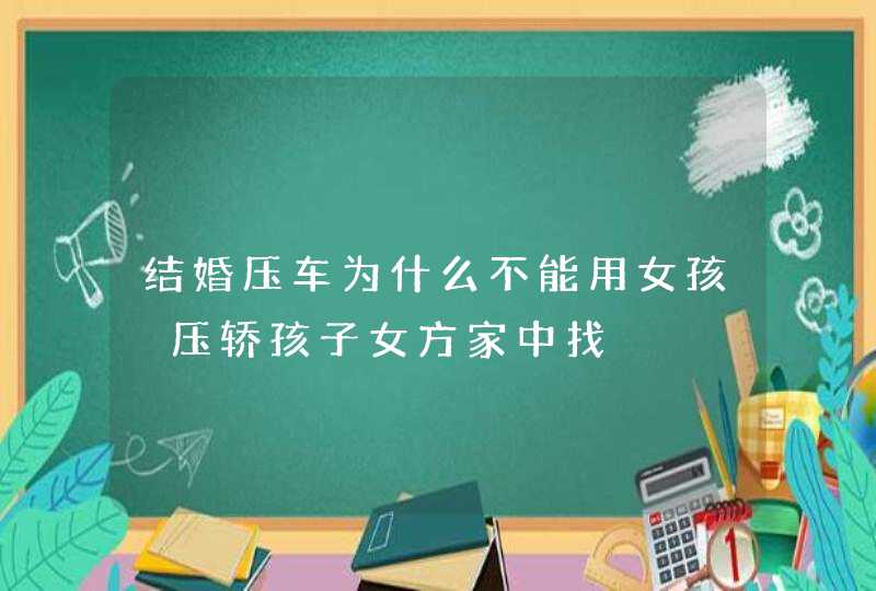 结婚压车为什么不能用女孩 压轿孩子女方家中找